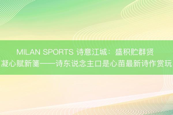 MILAN SPORTS 诗意江城：盛积贮群贤 凝心赋新箋——诗东说念主口是心苗最新诗作赏玩
