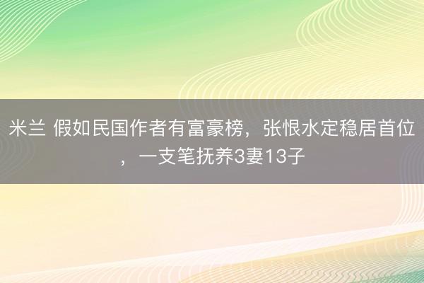 米兰 假如民国作者有富豪榜，张恨水定稳居首位，一支笔抚养3妻13子
