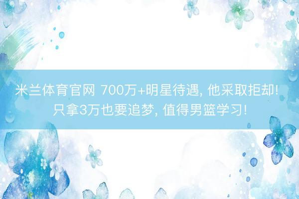 米兰体育官网 700万+明星待遇， 他采取拒却! 只拿3万也要追梦， 值得男篮学习!