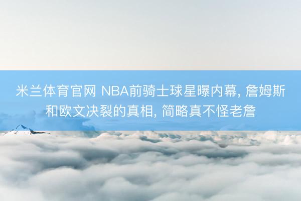 米兰体育官网 NBA前骑士球星曝内幕， 詹姆斯和欧文决裂的真相， 简略真不怪老詹