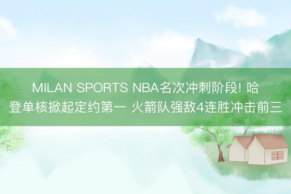 MILAN SPORTS NBA名次冲刺阶段! 哈登单核掀起定约第一 火箭队强敌4连胜冲击前三