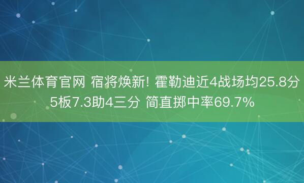 米兰体育官网 宿将焕新! 霍勒迪近4战场均25.8分5板7.3助4三分 简直掷中率69.7%