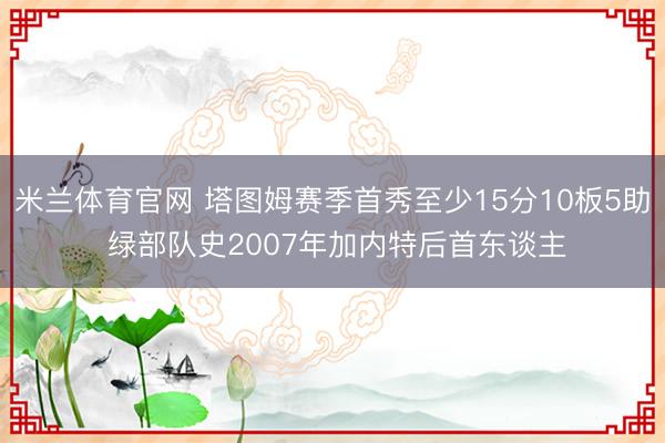 米兰体育官网 塔图姆赛季首秀至少15分10板5助 绿部队史2007年加内特后首东谈主