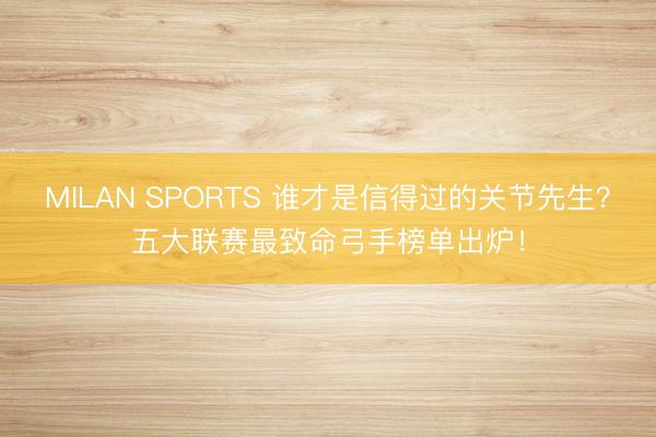 MILAN SPORTS 谁才是信得过的关节先生?五大联赛最致命弓手榜单出炉!