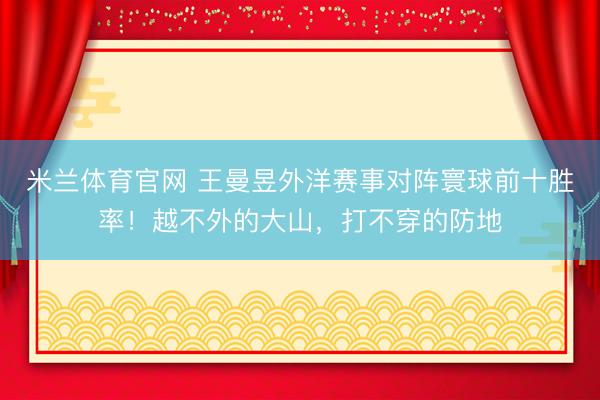 米兰体育官网 王曼昱外洋赛事对阵寰球前十胜率！越不外的大山，打不穿的防地