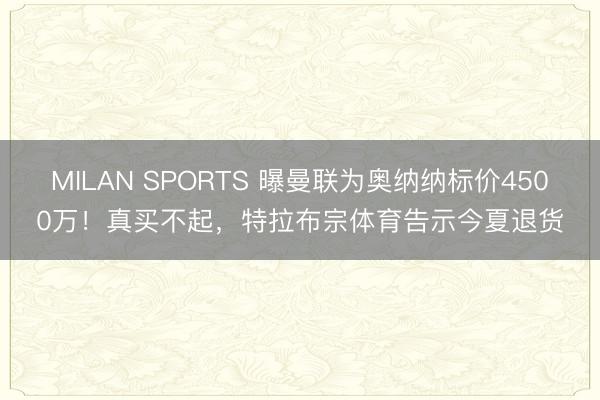 MILAN SPORTS 曝曼联为奥纳纳标价4500万！真买不起，特拉布宗体育告示今夏退货