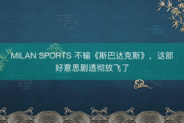 MILAN SPORTS 不输《斯巴达克斯》，这部好意思剧透彻放飞了