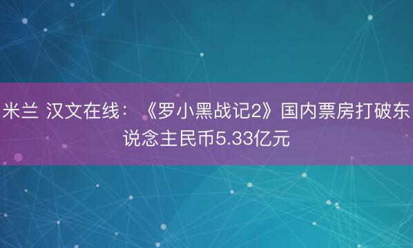 米兰 汉文在线：《罗小黑战记2》国内票房打破东说念主民币5.33亿元