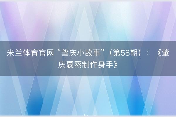 米兰体育官网 “肇庆小故事”(第58期):《肇庆裹蒸制作身手》