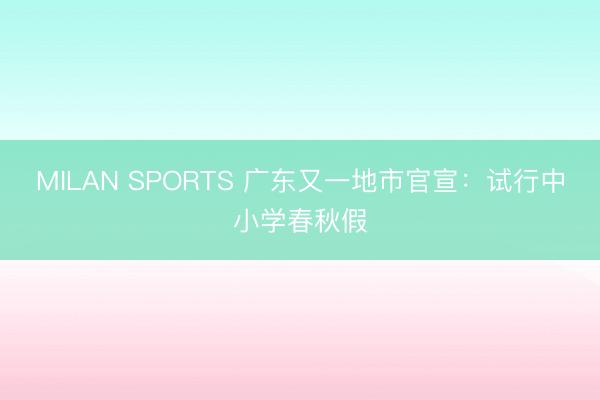 MILAN SPORTS 广东又一地市官宣:试行中小学春秋假