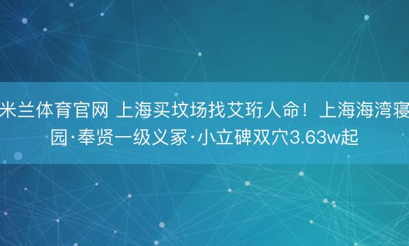 米兰体育官网 上海买坟场找艾珩人命！上海海湾寝园·奉贤一级义冢·小立碑双穴3.63w起