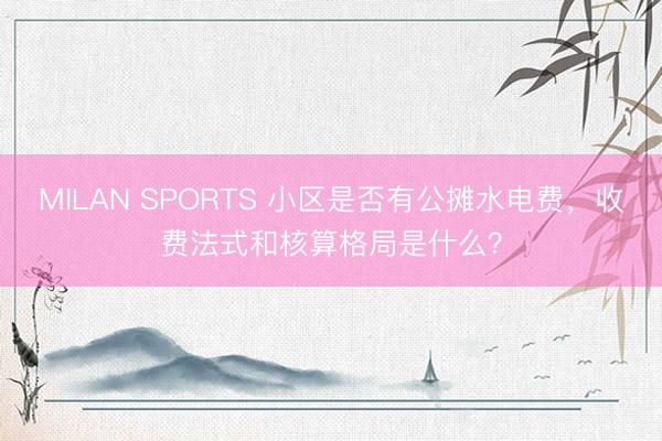 MILAN SPORTS 小区是否有公摊水电费,收费法式和核算格局是什么?