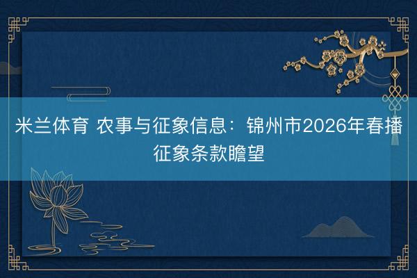 米兰体育 农事与征象信息:锦州市2026年春播征象条款瞻望