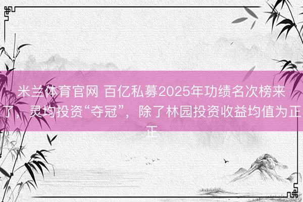 米兰体育官网 百亿私募2025年功绩名次榜来了,灵均投资“夺冠”,除了林园投资收益均值为正