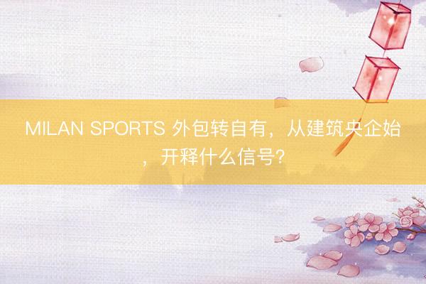 MILAN SPORTS 外包转自有,从建筑央企始,开释什么信号?