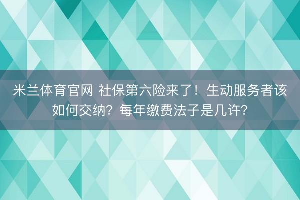 米兰体育官网 社保第六险来了!生动服务者该如何交纳?每年缴费法子是几许?