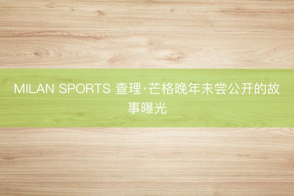 MILAN SPORTS 查理·芒格晚年未尝公开的故事曝光
