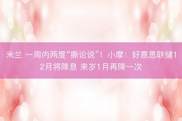 米兰 一周内两度“撕论说”！小摩：好意思联储12月将降息 来岁1月再降一次