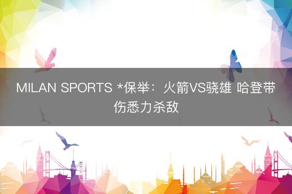 MILAN SPORTS *保举:火箭VS骁雄 哈登带伤悉力杀敌