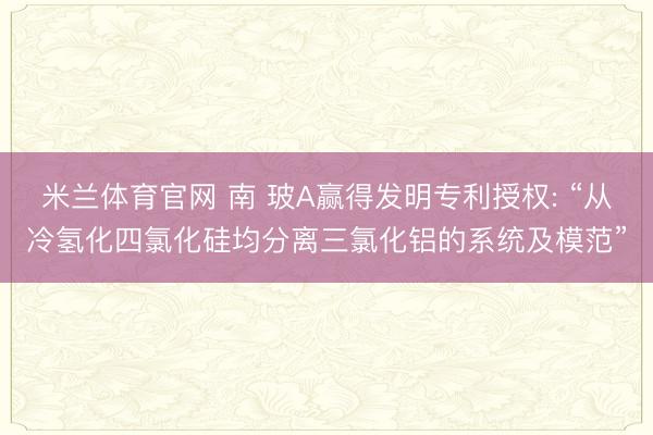 米兰体育官网 南 玻A赢得发明专利授权: “从冷氢化四氯化硅均分离三氯化铝的系统及模范”