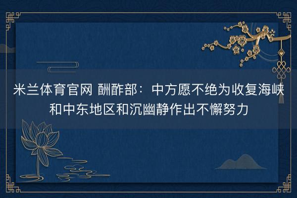 米兰体育官网 酬酢部：中方愿不绝为收复海峡和中东地区和沉幽静作出不懈努力