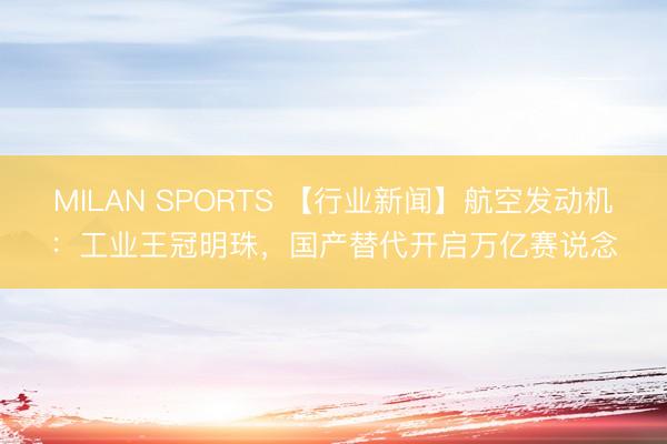MILAN SPORTS 【行业新闻】航空发动机：工业王冠明珠，国产替代开启万亿赛说念