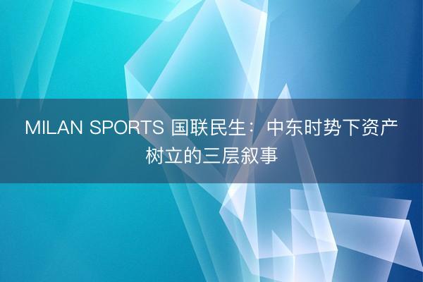 MILAN SPORTS 国联民生：中东时势下资产树立的三层叙事