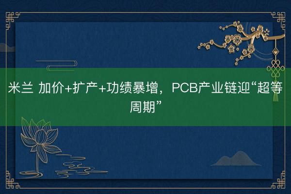 米兰 加价+扩产+功绩暴增，PCB产业链迎“超等周期”