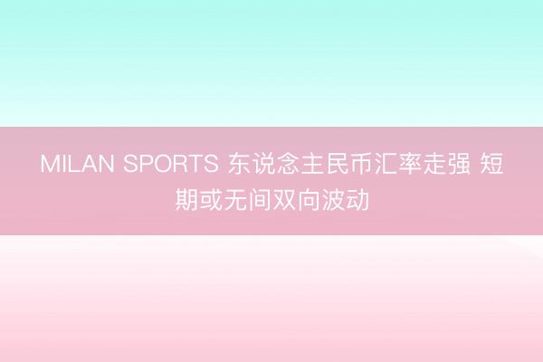MILAN SPORTS 东说念主民币汇率走强 短期或无间双向波动
