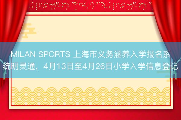 MILAN SPORTS 上海市义务涵养入学报名系统明灵通，4月13日至4月26日小学入学信息登记
