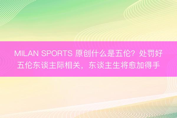 MILAN SPORTS 原创什么是五伦？处罚好五伦东谈主际相关，东谈主生将愈加得手