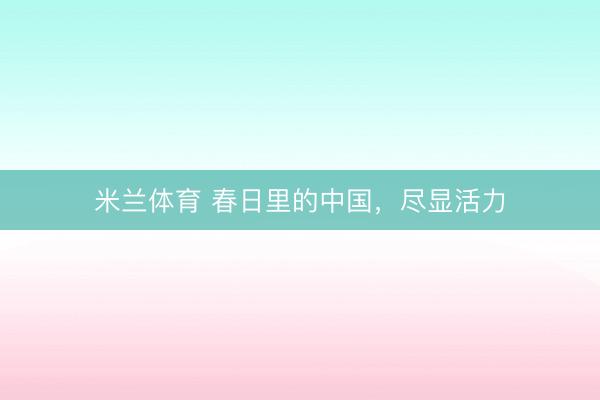 米兰体育 春日里的中国,尽显活力