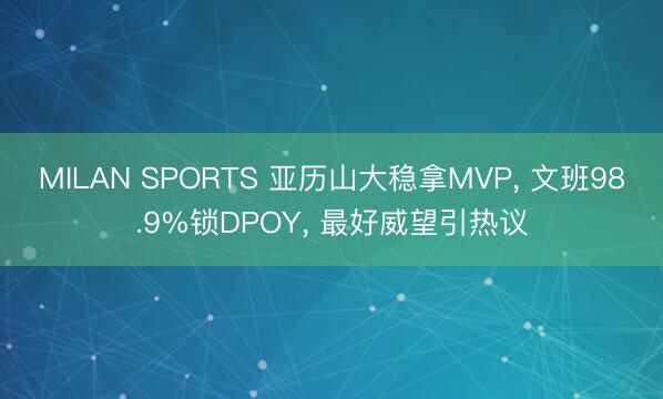 MILAN SPORTS 亚历山大稳拿MVP， 文班98.9%锁DPOY， 最好威望引热议