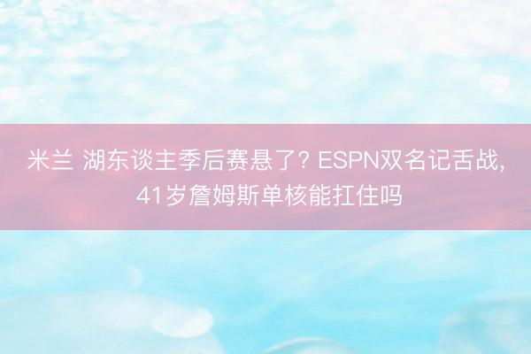 米兰 湖东谈主季后赛悬了? ESPN双名记舌战, 41岁詹姆斯单核能扛住吗