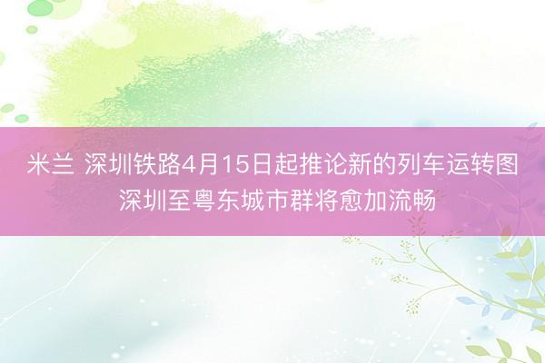 米兰 深圳铁路4月15日起推论新的列车运转图 深圳至粤东城市群将愈加流畅