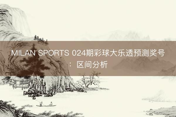 MILAN SPORTS 024期彩球大乐透预测奖号：区间分析