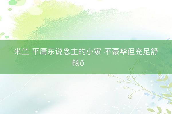 米兰 平庸东说念主的小家 不豪华但充足舒畅😌