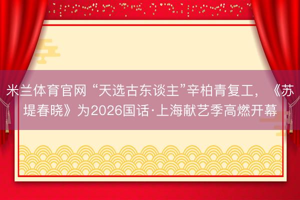 米兰体育官网 “天选古东谈主”辛柏青复工，《苏堤春晓》为2026国话·上海献艺季高燃开幕