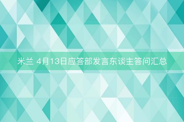 米兰 4月13日应答部发言东谈主答问汇总