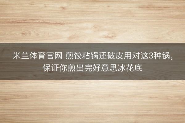 米兰体育官网 煎饺粘锅还破皮用对这3种锅，保证你煎出完好意思冰花底
