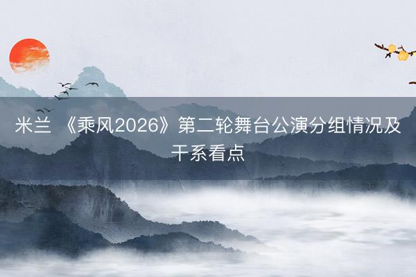 米兰 《乘风2026》第二轮舞台公演分组情况及干系看点