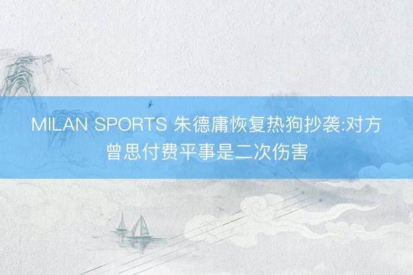 MILAN SPORTS 朱德庸恢复热狗抄袭:对方曾思付费平事是二次伤害