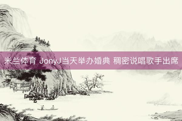 米兰体育 JonyJ当天举办婚典 稠密说唱歌手出席