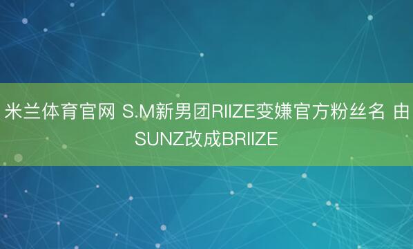 米兰体育官网 S.M新男团RIIZE变嫌官方粉丝名 由SUNZ改成BRIIZE