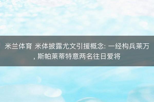 米兰体育 米体披露尤文引援概念: 一经构兵莱万， 斯帕莱蒂特意两名往日爱将