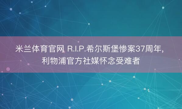 米兰体育官网 R.I.P.希尔斯堡惨案37周年， 利物浦官方社媒怀念受难者