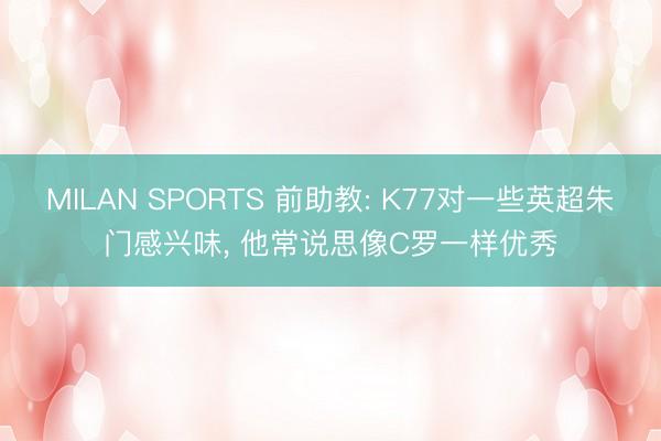 MILAN SPORTS 前助教: K77对一些英超朱门感兴味， 他常说思像C罗一样优秀