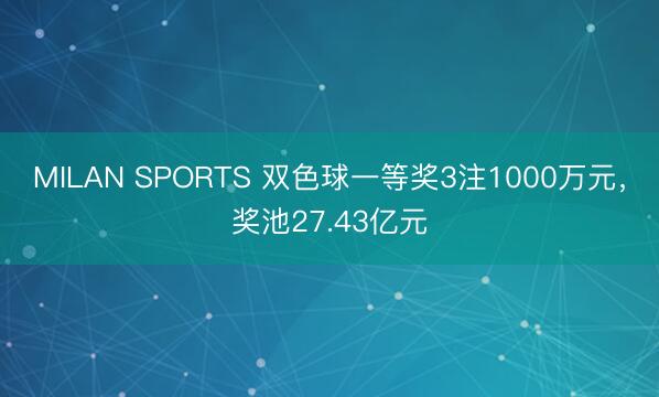 MILAN SPORTS 双色球一等奖3注1000万元，奖池27.43亿元