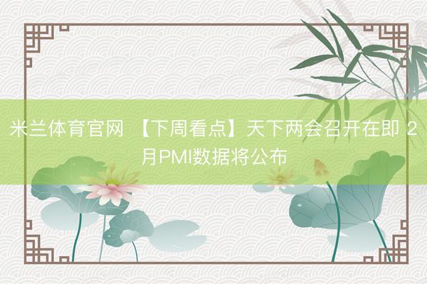 米兰体育官网 【下周看点】天下两会召开在即 2月PMI数据将公布
