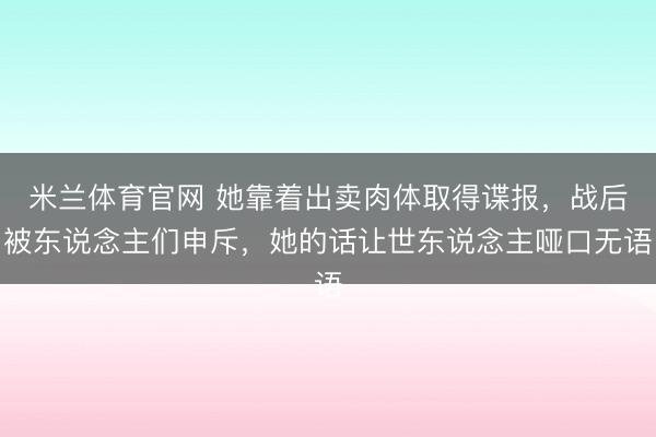 米兰体育官网 她靠着出卖肉体取得谍报，战后被东说念主们申斥，她的话让世东说念主哑口无语